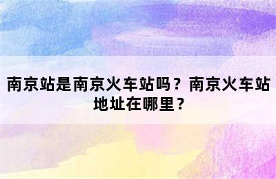 南京站是南京火车站吗？南京火车站地址在哪里？