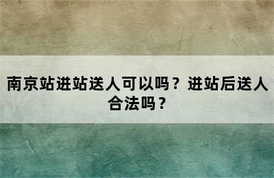 南京站进站送人可以吗？进站后送人合法吗？
