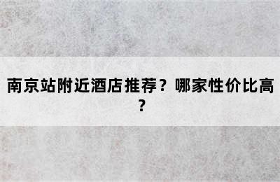 南京站附近酒店推荐？哪家性价比高？