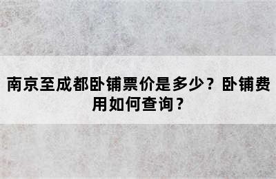 南京至成都卧铺票价是多少？卧铺费用如何查询？