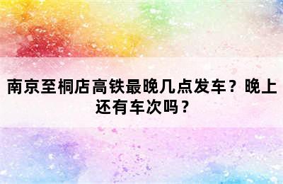 南京至桐店高铁最晚几点发车？晚上还有车次吗？