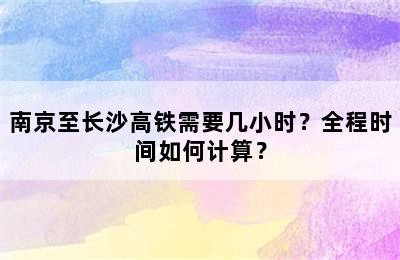 南京至长沙高铁需要几小时？全程时间如何计算？