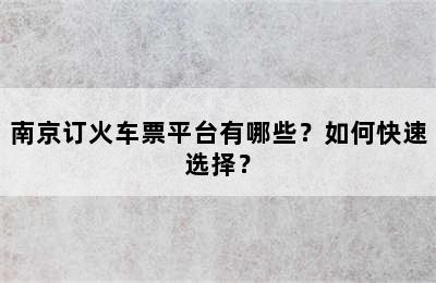 南京订火车票平台有哪些？如何快速选择？