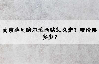 南京路到哈尔滨西站怎么走？票价是多少？