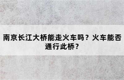 南京长江大桥能走火车吗？火车能否通行此桥？