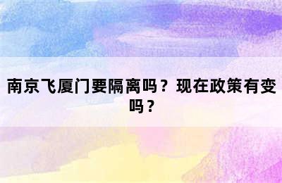 南京飞厦门要隔离吗？现在政策有变吗？