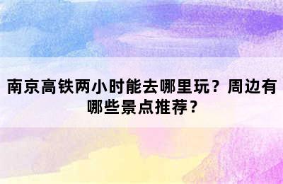 南京高铁两小时能去哪里玩？周边有哪些景点推荐？