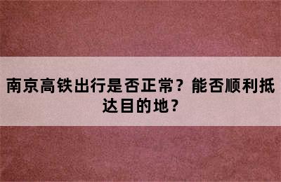 南京高铁出行是否正常？能否顺利抵达目的地？