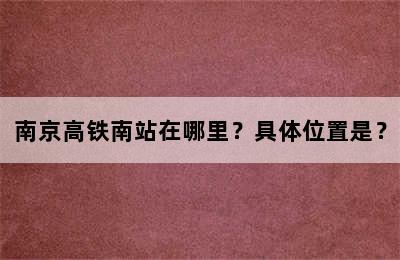 南京高铁南站在哪里？具体位置是？