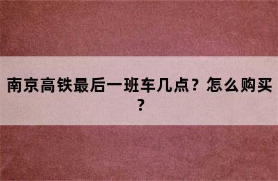南京高铁最后一班车几点？怎么购买？