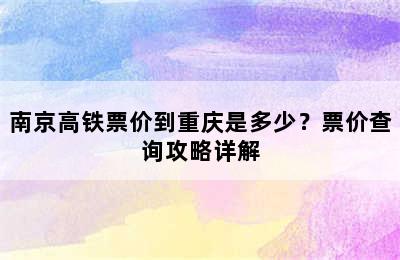 南京高铁票价到重庆是多少？票价查询攻略详解