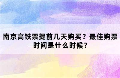 南京高铁票提前几天购买？最佳购票时间是什么时候？