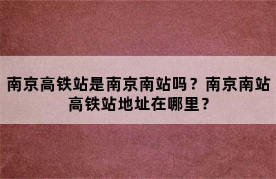南京高铁站是南京南站吗？南京南站高铁站地址在哪里？