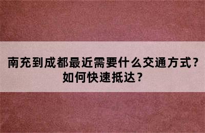 南充到成都最近需要什么交通方式？如何快速抵达？