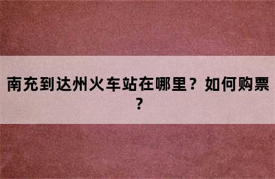 南充到达州火车站在哪里？如何购票？
