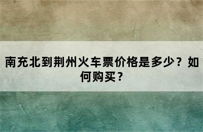 南充北到荆州火车票价格是多少？如何购买？