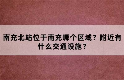 南充北站位于南充哪个区域？附近有什么交通设施？