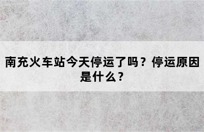 南充火车站今天停运了吗？停运原因是什么？