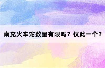 南充火车站数量有限吗？仅此一个？