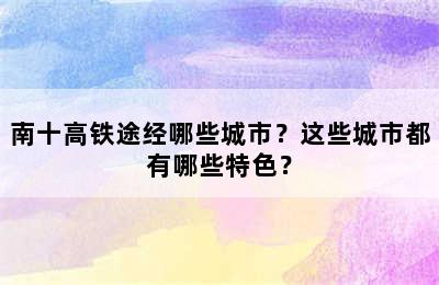 南十高铁途经哪些城市？这些城市都有哪些特色？