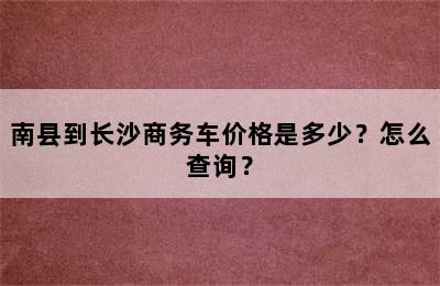 南县到长沙商务车价格是多少？怎么查询？