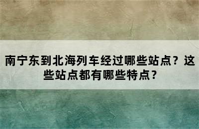 南宁东到北海列车经过哪些站点？这些站点都有哪些特点？