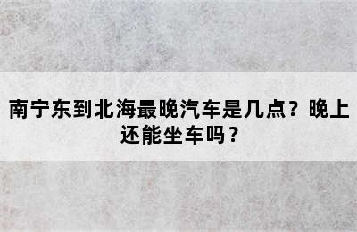 南宁东到北海最晚汽车是几点？晚上还能坐车吗？
