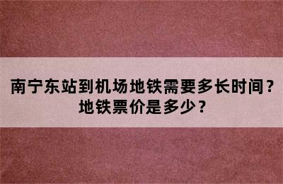 南宁东站到机场地铁需要多长时间？地铁票价是多少？