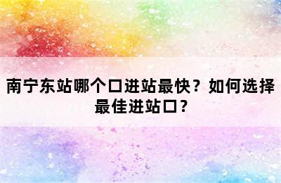 南宁东站哪个口进站最快？如何选择最佳进站口？