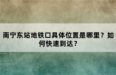 南宁东站地铁口具体位置是哪里？如何快速到达？