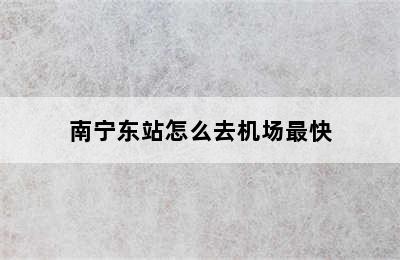 南宁东站怎么去机场最快