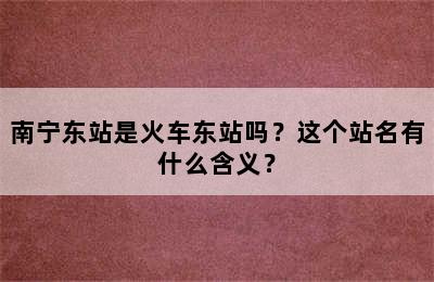 南宁东站是火车东站吗？这个站名有什么含义？