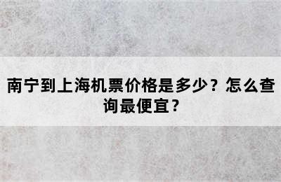 南宁到上海机票价格是多少？怎么查询最便宜？