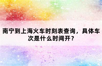 南宁到上海火车时刻表查询，具体车次是什么时间开？