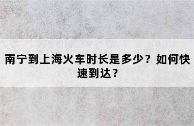 南宁到上海火车时长是多少？如何快速到达？