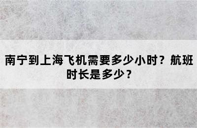 南宁到上海飞机需要多少小时？航班时长是多少？
