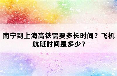 南宁到上海高铁需要多长时间？飞机航班时间是多少？