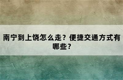 南宁到上饶怎么走？便捷交通方式有哪些？