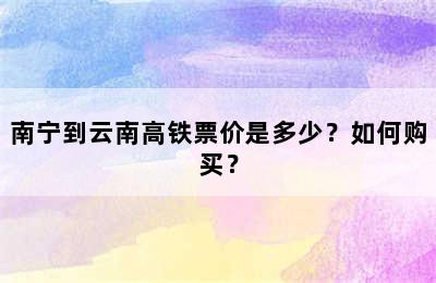 南宁到云南高铁票价是多少？如何购买？
