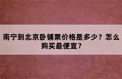 南宁到北京卧铺票价格是多少？怎么购买最便宜？