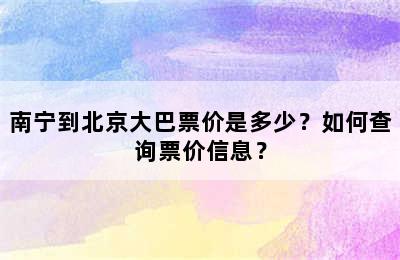 南宁到北京大巴票价是多少？如何查询票价信息？