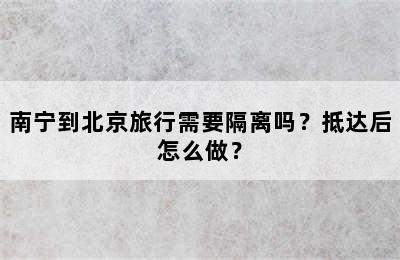 南宁到北京旅行需要隔离吗？抵达后怎么做？