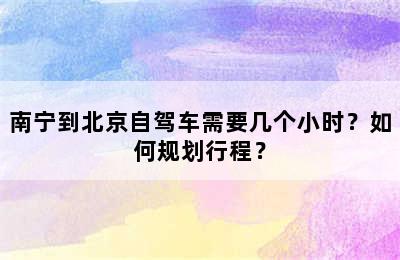 南宁到北京自驾车需要几个小时？如何规划行程？