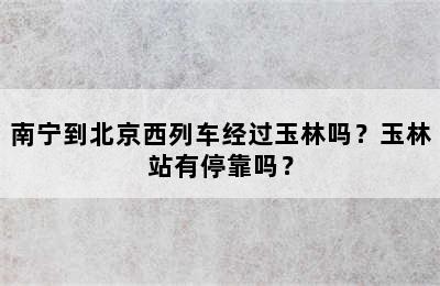 南宁到北京西列车经过玉林吗？玉林站有停靠吗？