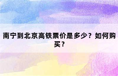 南宁到北京高铁票价是多少？如何购买？