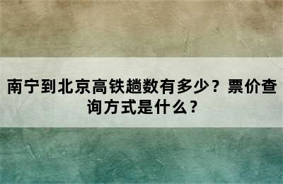 南宁到北京高铁趟数有多少？票价查询方式是什么？