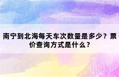 南宁到北海每天车次数量是多少？票价查询方式是什么？