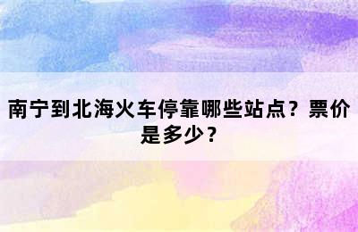 南宁到北海火车停靠哪些站点？票价是多少？
