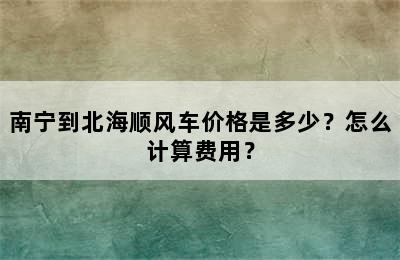 南宁到北海顺风车价格是多少？怎么计算费用？