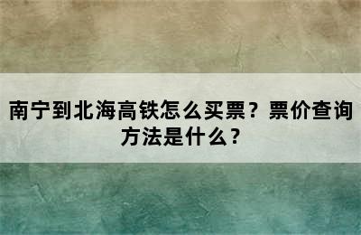 南宁到北海高铁怎么买票？票价查询方法是什么？